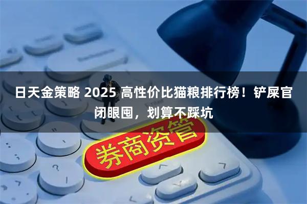 日天金策略 2025 高性价比猫粮排行榜！铲屎官闭眼囤，划算不踩坑