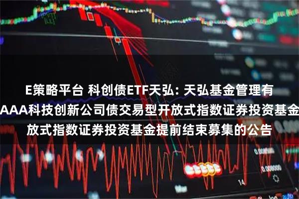 E策略平台 科创债ETF天弘: 天弘基金管理有限公司关于天弘中证AAA科技创新公司债交易型开放式指数证券投资基金提前结束募集的公告