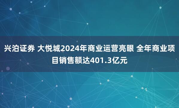 兴泊证券 大悦城2024年商业运营亮眼 全年商业项目销售额达401.3亿元