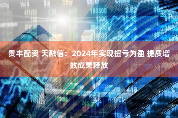 贵丰配资 天融信：2024年实现扭亏为盈 提质增效成果释放