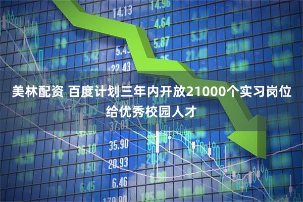 美林配资 百度计划三年内开放21000个实习岗位给优秀校园人才