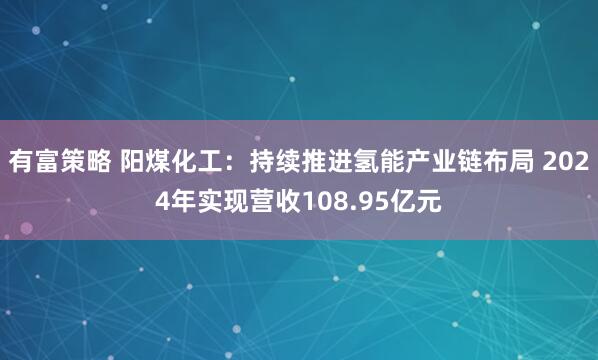 有富策略 阳煤化工：持续推进氢能产业链布局 2024年实现营收108.95亿元