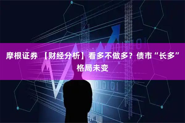 摩根证券 【财经分析】看多不做多？债市“长多”格局未变