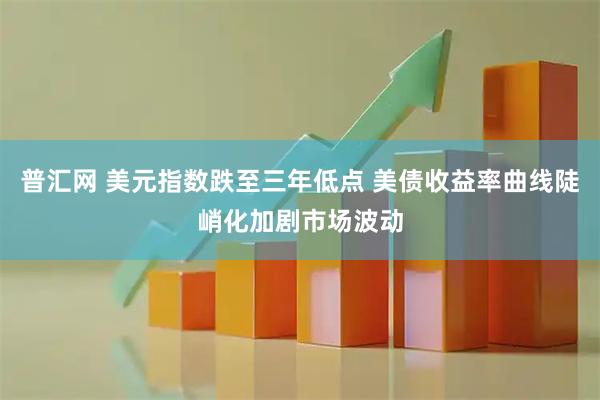 普汇网 美元指数跌至三年低点 美债收益率曲线陡峭化加剧市场波动