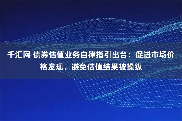 千汇网 债券估值业务自律指引出台：促进市场价格发现、避免估值结果被操纵