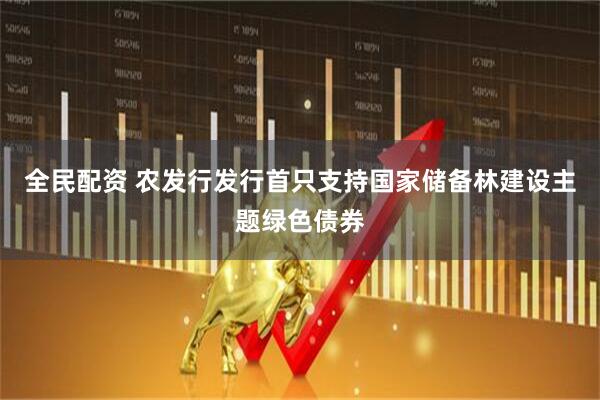 全民配资 农发行发行首只支持国家储备林建设主题绿色债券