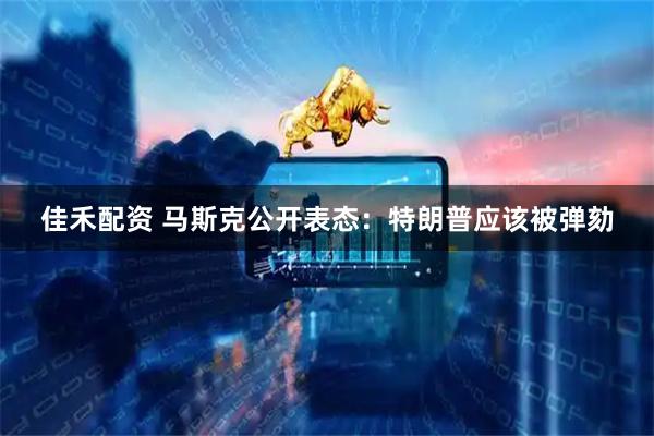 佳禾配资 马斯克公开表态：特朗普应该被弹劾
