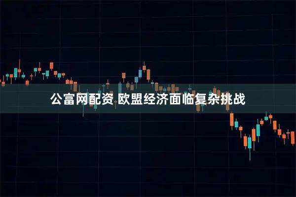 公富网配资 欧盟经济面临复杂挑战