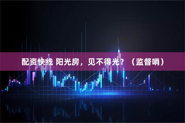 配资快线 阳光房，见不得光？（监督哨）