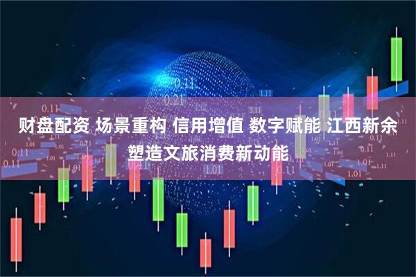 财盘配资 场景重构 信用增值 数字赋能 江西新余塑造文旅消费新动能