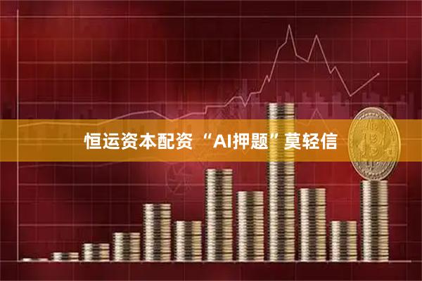 恒运资本配资 “AI押题”莫轻信