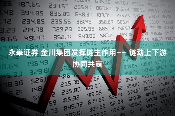 永崋证券 金川集团发挥链主作用—— 链动上下游协同共赢