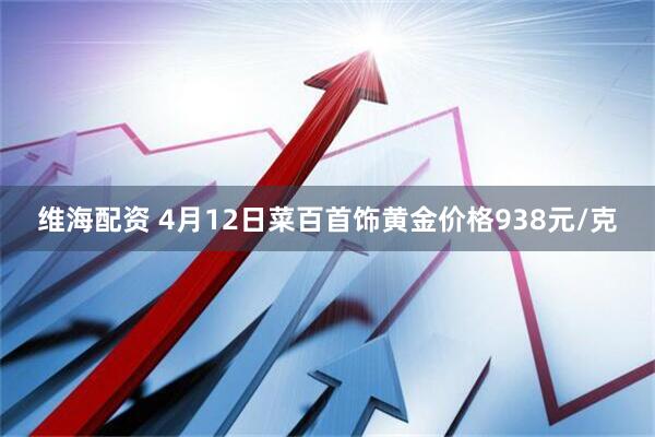 维海配资 4月12日菜百首饰黄金价格938元/克