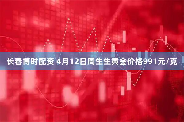 长春博时配资 4月12日周生生黄金价格991元/克