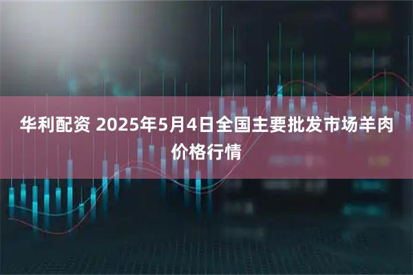 华利配资 2025年5月4日全国主要批发市场羊肉价格行情