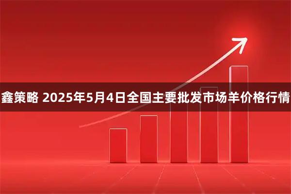 鑫策略 2025年5月4日全国主要批发市场羊价格行情