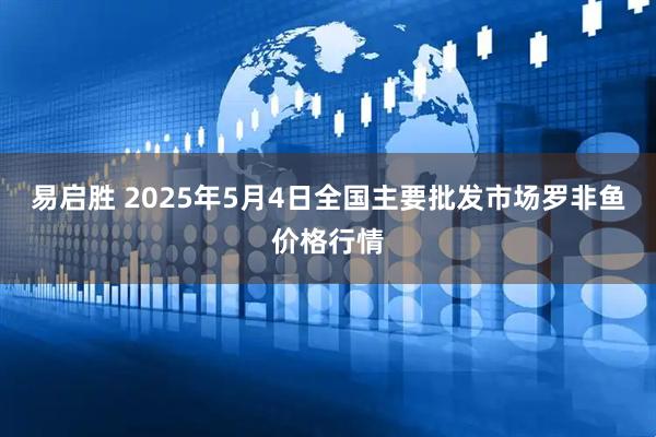 易启胜 2025年5月4日全国主要批发市场罗非鱼价格行情