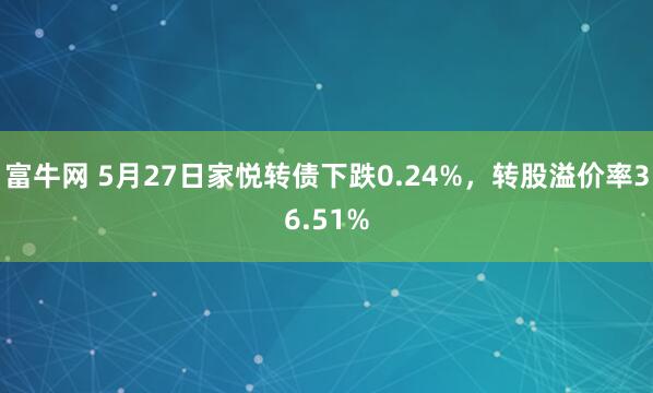 富牛网 5月27日家悦转债下跌0.24%，转股溢价率36.51%