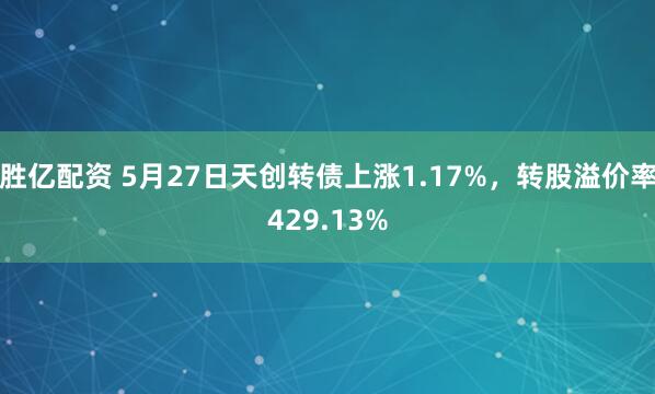 胜亿配资 5月27日天创转债上涨1.17%，转股溢价率429.13%