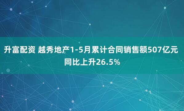 升富配资 越秀地产1-5月累计合同销售额507亿元 同比上升26.5%