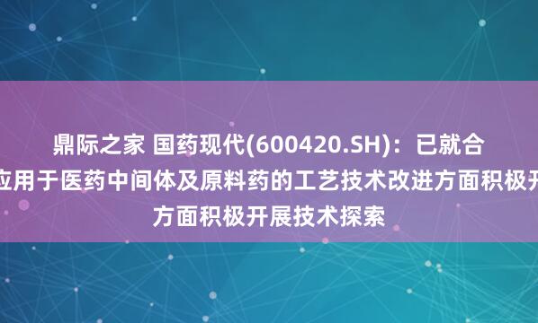 鼎际之家 国药现代(600420.SH)：已就合成生物技术应用于医药中间体及原料药的工艺技术改进方面积极开展技术探索