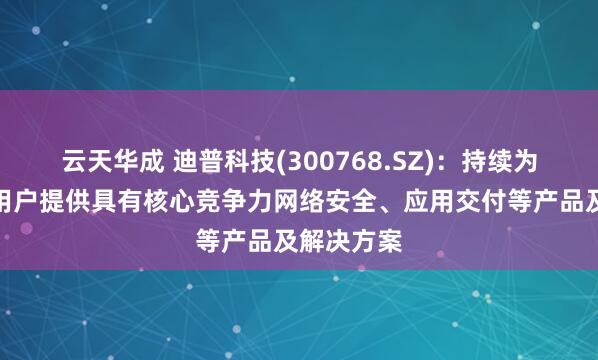 云天华成 迪普科技(300768.SZ)：持续为金融行业用户提供具有核心竞争力网络安全、应用交付等产品及解决方案