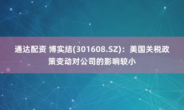 通达配资 博实结(301608.SZ)：美国关税政策变动对公司的影响较小