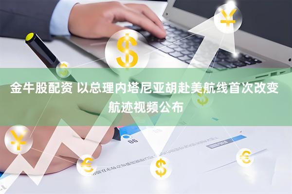 金牛股配资 以总理内塔尼亚胡赴美航线首次改变 航迹视频公布