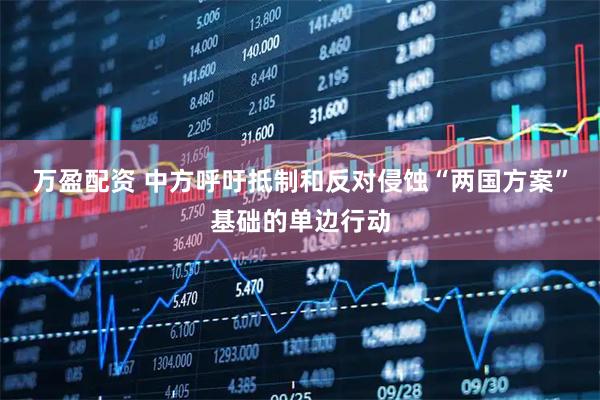 万盈配资 中方呼吁抵制和反对侵蚀“两国方案”基础的单边行动