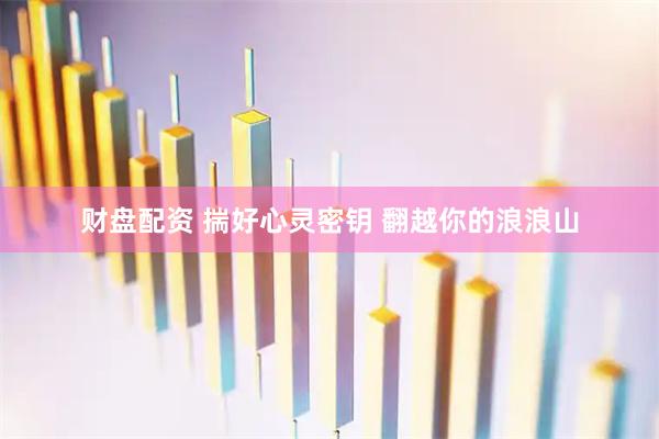 财盘配资 揣好心灵密钥 翻越你的浪浪山