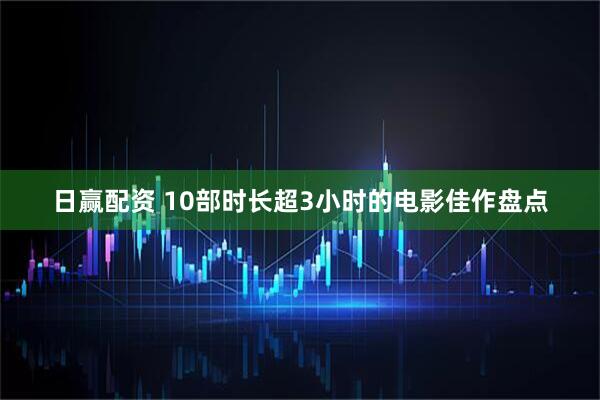 日赢配资 10部时长超3小时的电影佳作盘点