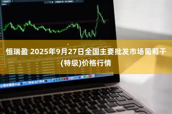 恒瑞盈 2025年9月27日全国主要批发市场葡萄干(特级)价格行情