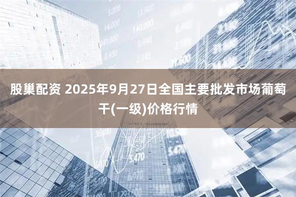 股巢配资 2025年9月27日全国主要批发市场葡萄干(一级)价格行情