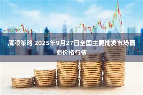 鹰眼策略 2025年9月27日全国主要批发市场葡萄价格行情