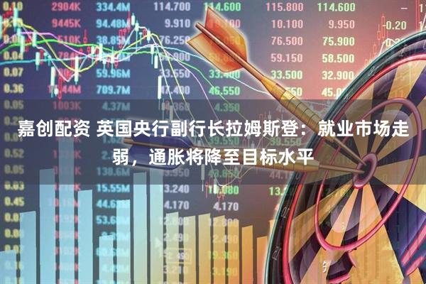嘉创配资 英国央行副行长拉姆斯登：就业市场走弱，通胀将降至目标水平