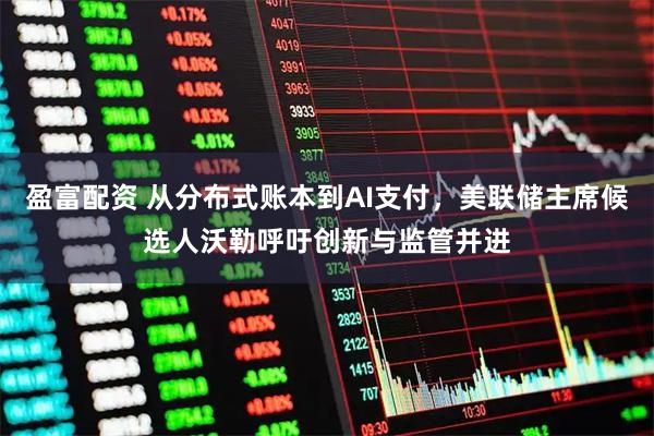盈富配资 从分布式账本到AI支付，美联储主席候选人沃勒呼吁创新与监管并进