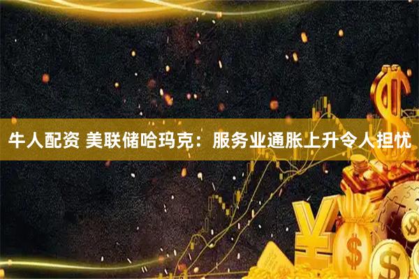 牛人配资 美联储哈玛克：服务业通胀上升令人担忧