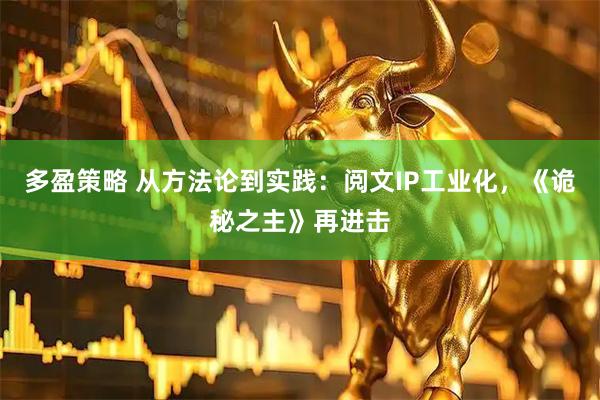 多盈策略 从方法论到实践：阅文IP工业化，《诡秘之主》再进击
