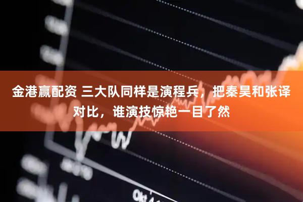 金港赢配资 三大队同样是演程兵，把秦昊和张译对比，谁演技惊艳一目了然