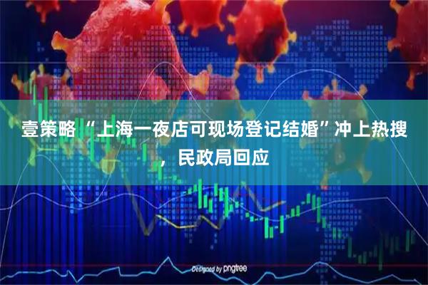 壹策略 “上海一夜店可现场登记结婚”冲上热搜，民政局回应