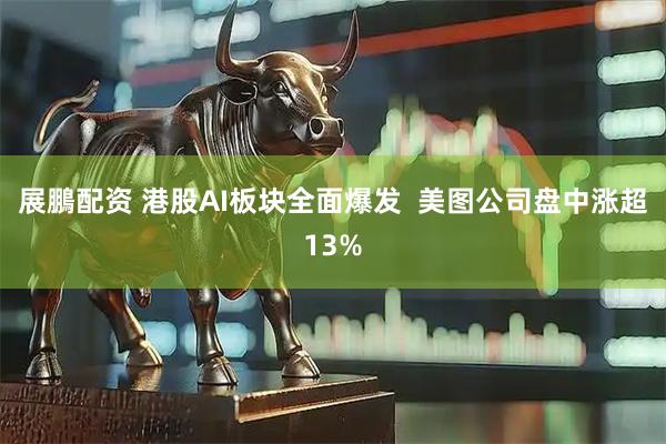 展鵬配资 港股AI板块全面爆发  美图公司盘中涨超13%