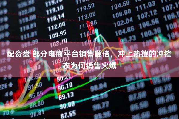 配资盘 部分电商平台销售翻倍，冲上热搜的冲锋衣为何销售火爆