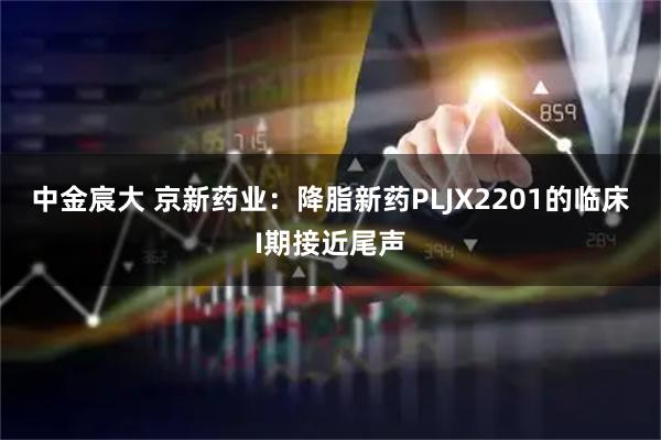 中金宸大 京新药业：降脂新药PLJX2201的临床I期接近尾声