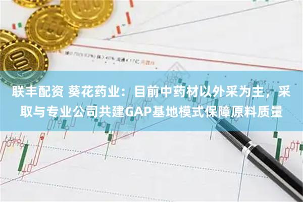 联丰配资 葵花药业：目前中药材以外采为主，采取与专业公司共建GAP基地模式保障原料质量