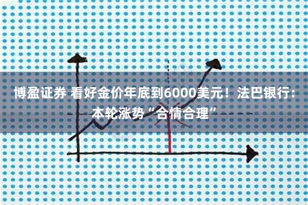 博盈证券 看好金价年底到6000美元！法巴银行：本轮涨势“合情合理”