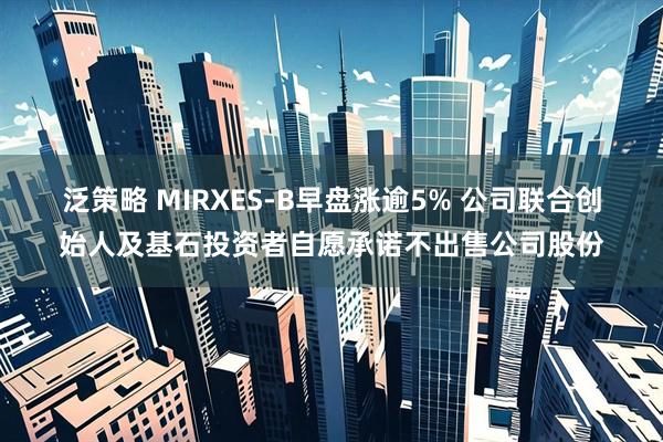 泛策略 MIRXES-B早盘涨逾5% 公司联合创始人及基石投资者自愿承诺不出售公司股份