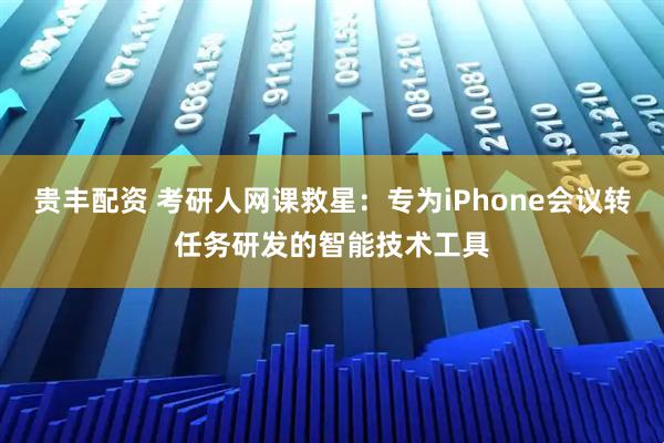 贵丰配资 考研人网课救星：专为iPhone会议转任务研发的智能技术工具