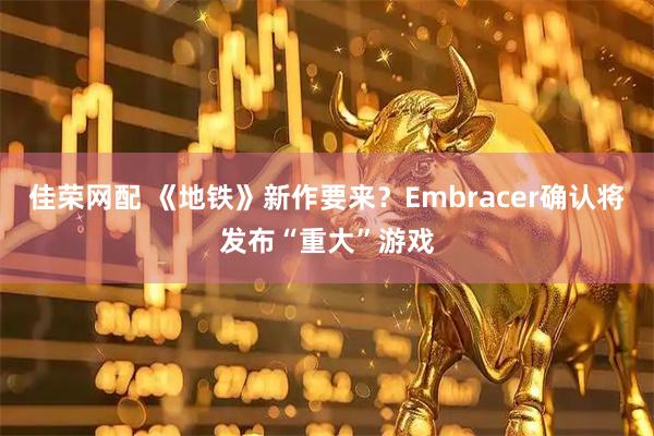 佳荣网配 《地铁》新作要来？Embracer确认将发布“重大”游戏