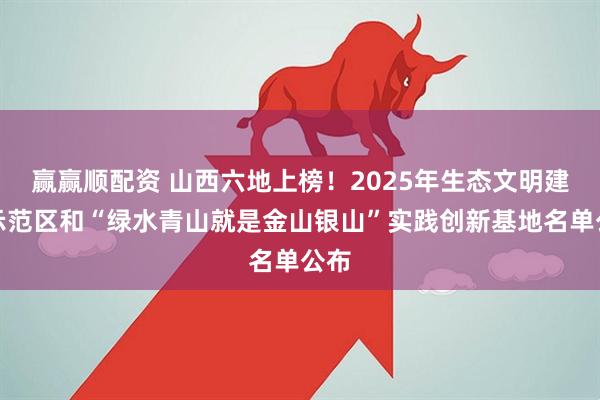 赢赢顺配资 山西六地上榜!2025年生态文明建设示范区和“绿水青山就是金山银山”实践创新基地名单公布