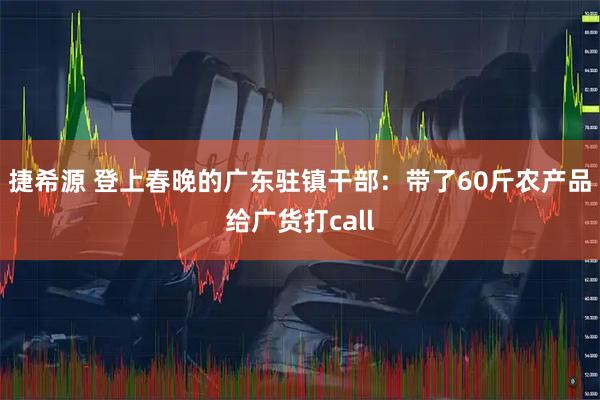 捷希源 登上春晚的广东驻镇干部：带了60斤农产品给广货打call